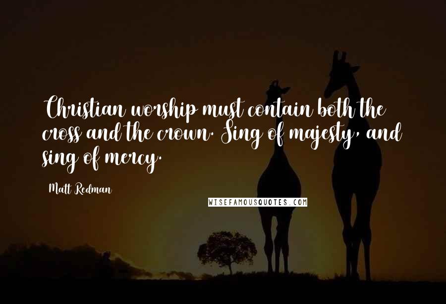 Matt Redman Quotes: Christian worship must contain both the cross and the crown. Sing of majesty, and sing of mercy.