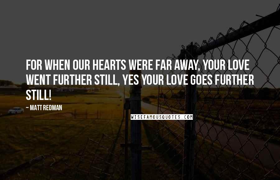 Matt Redman Quotes: For when our hearts were far away, Your love went further still, yes Your love goes further still!