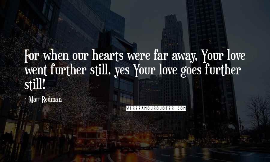 Matt Redman Quotes: For when our hearts were far away, Your love went further still, yes Your love goes further still!