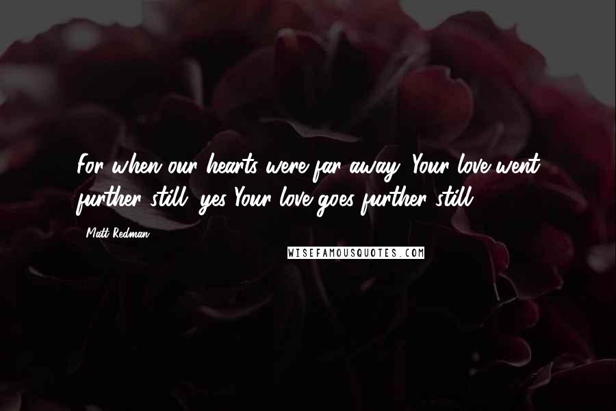 Matt Redman Quotes: For when our hearts were far away, Your love went further still, yes Your love goes further still!