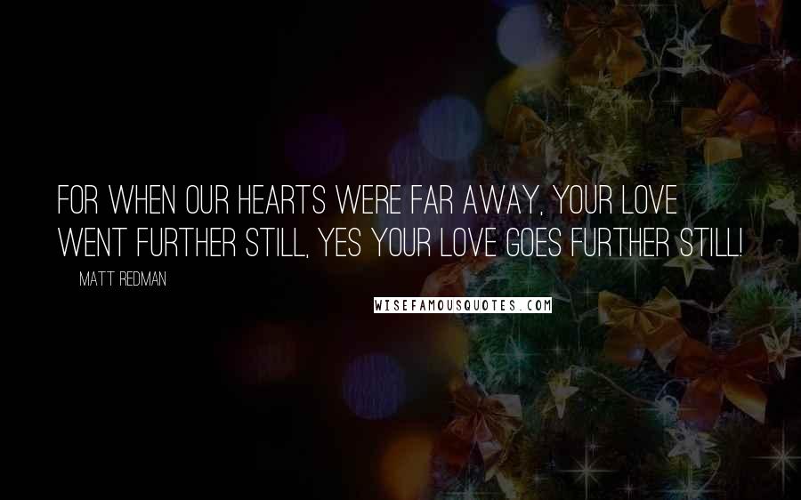 Matt Redman Quotes: For when our hearts were far away, Your love went further still, yes Your love goes further still!
