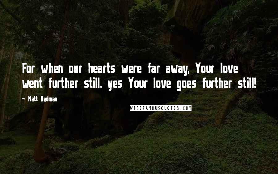 Matt Redman Quotes: For when our hearts were far away, Your love went further still, yes Your love goes further still!