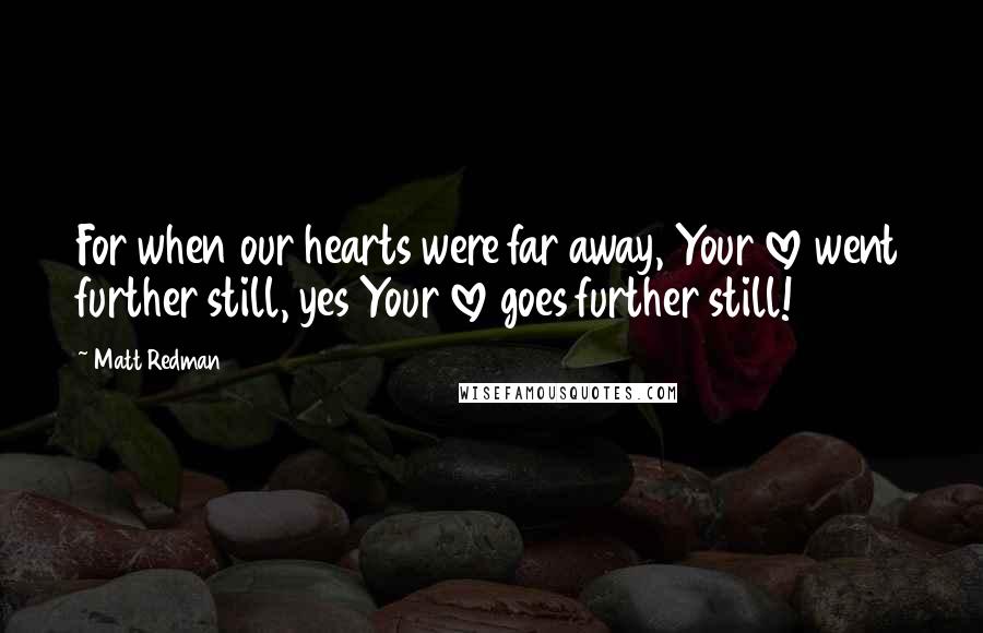 Matt Redman Quotes: For when our hearts were far away, Your love went further still, yes Your love goes further still!