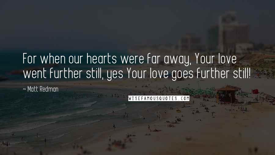 Matt Redman Quotes: For when our hearts were far away, Your love went further still, yes Your love goes further still!