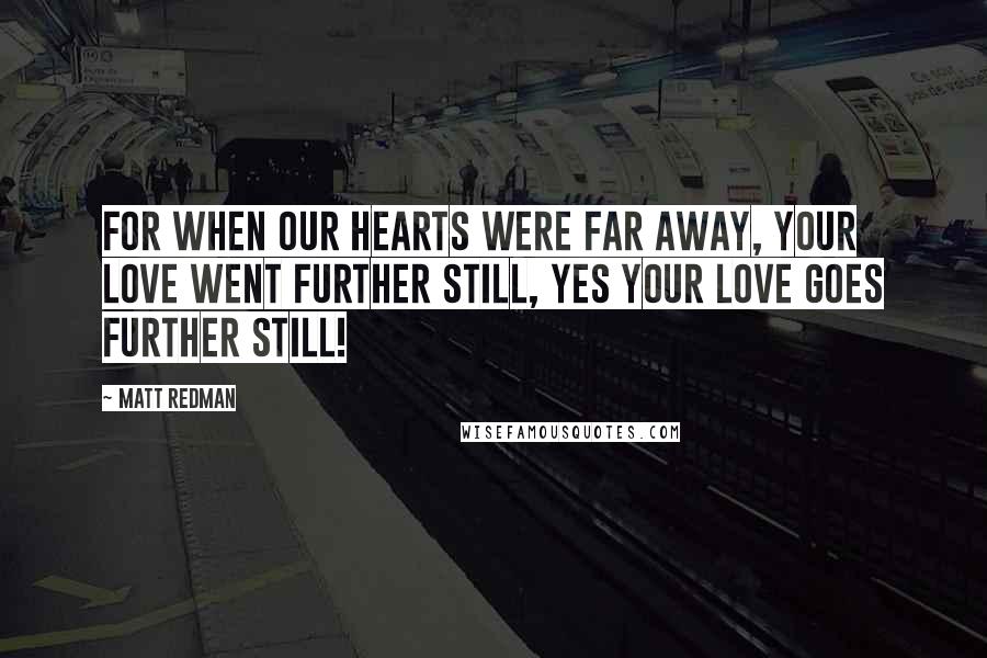 Matt Redman Quotes: For when our hearts were far away, Your love went further still, yes Your love goes further still!