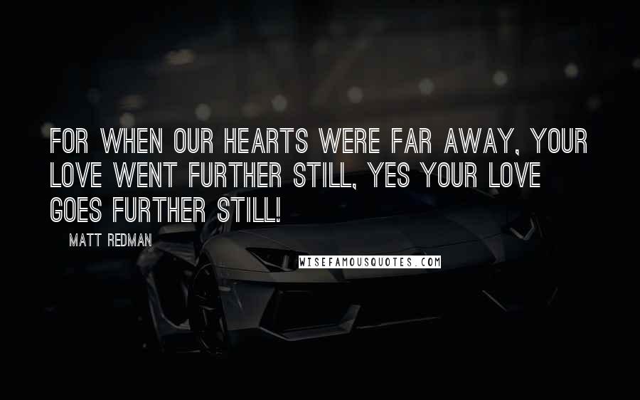 Matt Redman Quotes: For when our hearts were far away, Your love went further still, yes Your love goes further still!