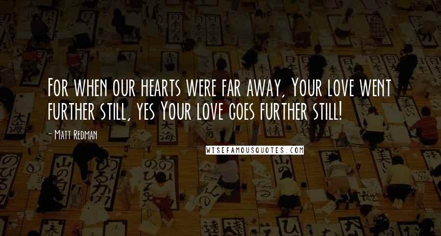 Matt Redman Quotes: For when our hearts were far away, Your love went further still, yes Your love goes further still!