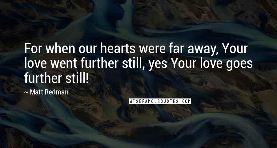 Matt Redman Quotes: For when our hearts were far away, Your love went further still, yes Your love goes further still!