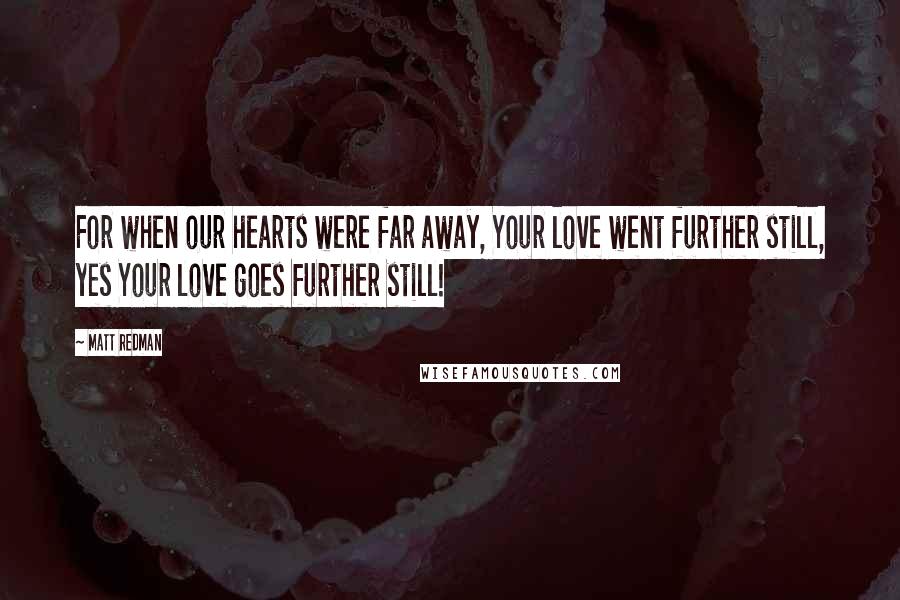 Matt Redman Quotes: For when our hearts were far away, Your love went further still, yes Your love goes further still!