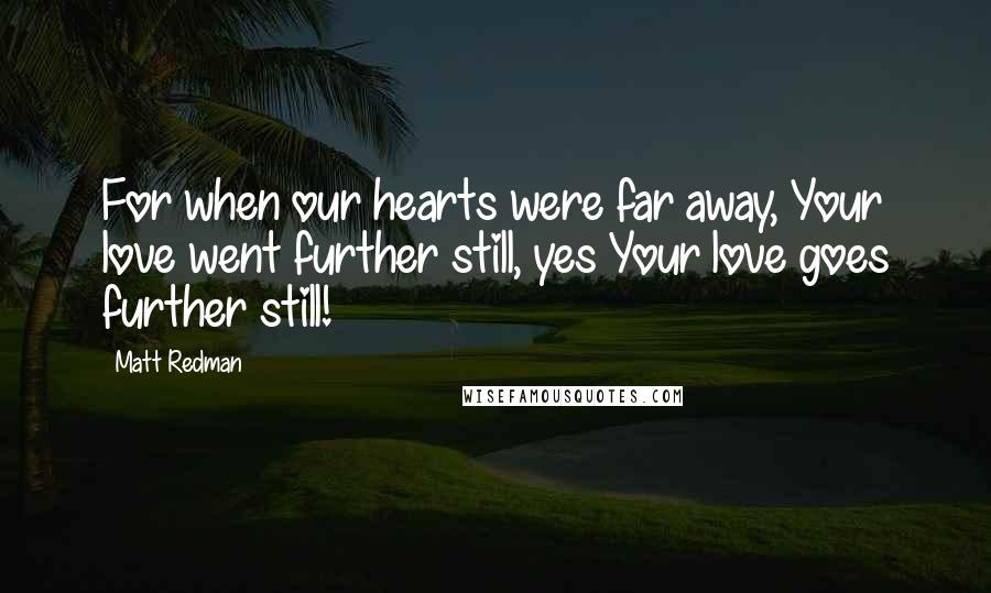 Matt Redman Quotes: For when our hearts were far away, Your love went further still, yes Your love goes further still!