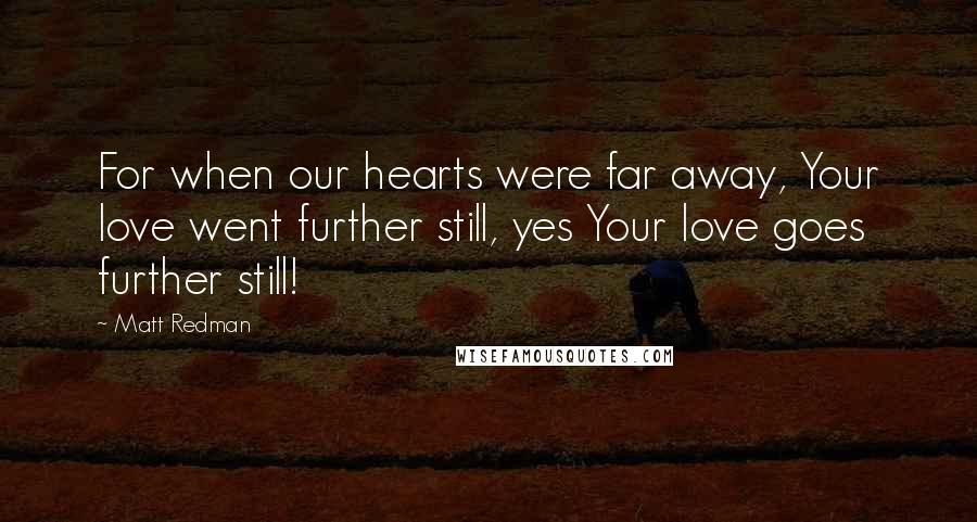 Matt Redman Quotes: For when our hearts were far away, Your love went further still, yes Your love goes further still!