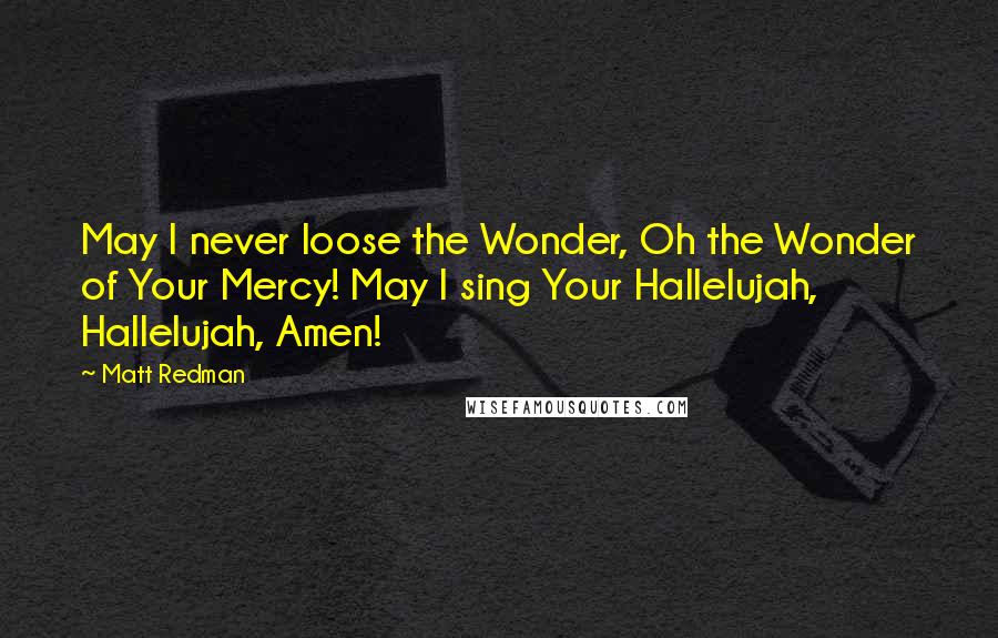 Matt Redman Quotes: May I never loose the Wonder, Oh the Wonder of Your Mercy! May I sing Your Hallelujah, Hallelujah, Amen!