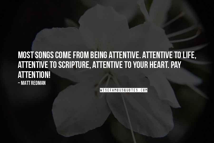 Matt Redman Quotes: Most songs come from being attentive. Attentive to life, attentive to scripture, attentive to your heart. Pay attention!