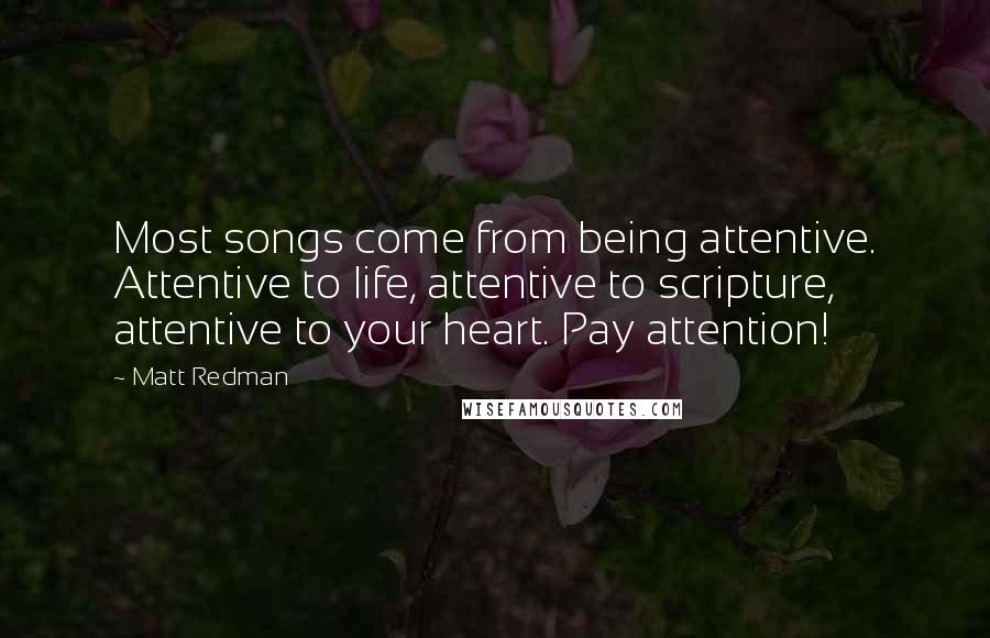 Matt Redman Quotes: Most songs come from being attentive. Attentive to life, attentive to scripture, attentive to your heart. Pay attention!