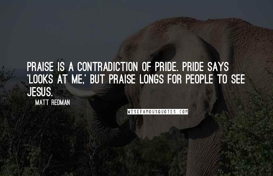 Matt Redman Quotes: Praise is a contradiction of pride. Pride says 'looks at me,' but praise longs for people to see Jesus.