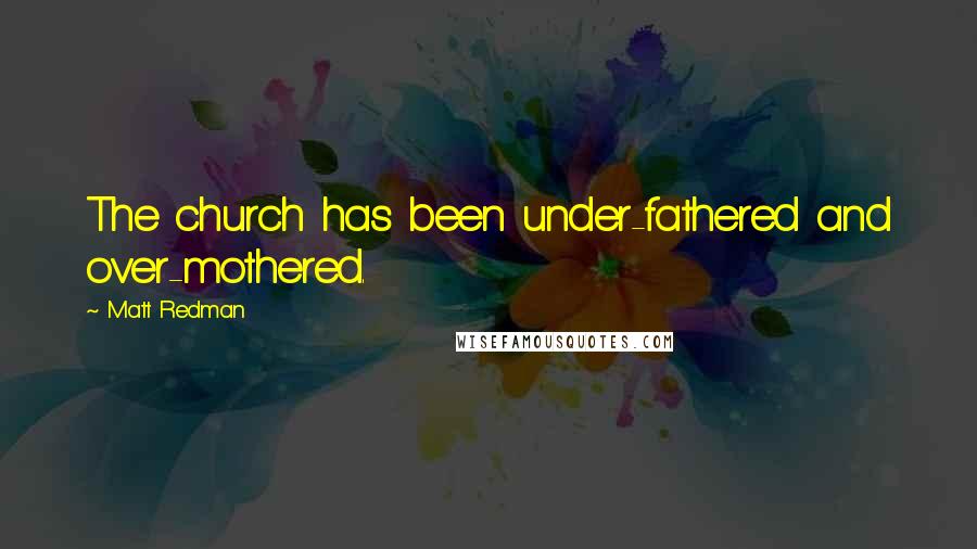 Matt Redman Quotes: The church has been under-fathered and over-mothered.