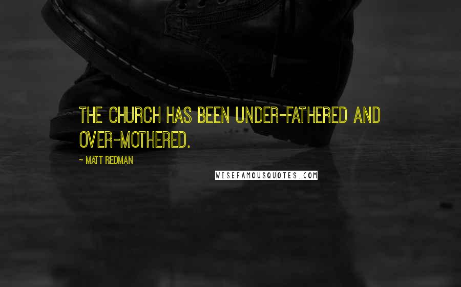 Matt Redman Quotes: The church has been under-fathered and over-mothered.