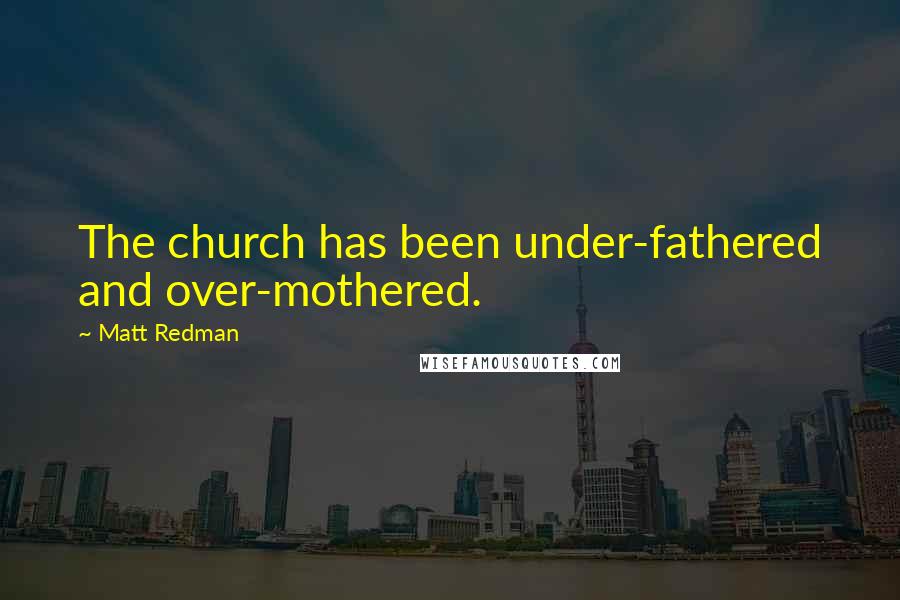 Matt Redman Quotes: The church has been under-fathered and over-mothered.