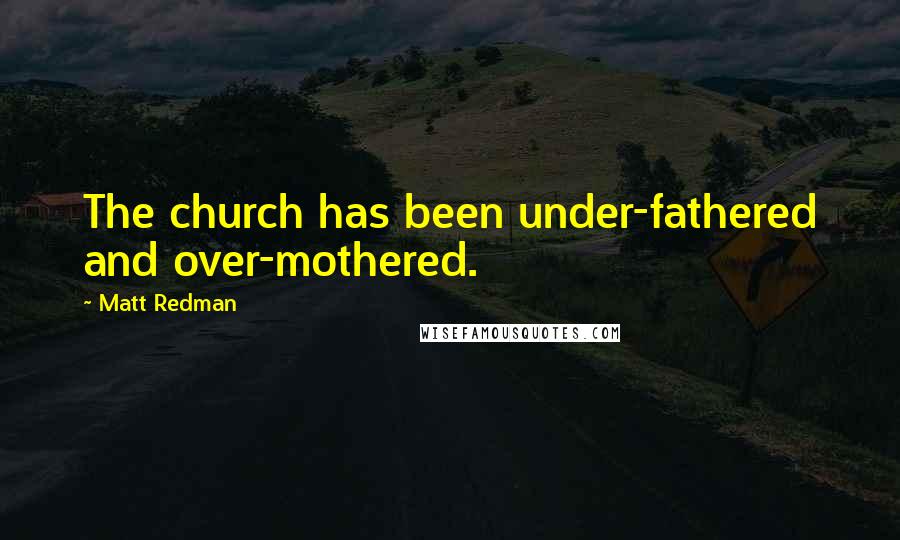 Matt Redman Quotes: The church has been under-fathered and over-mothered.