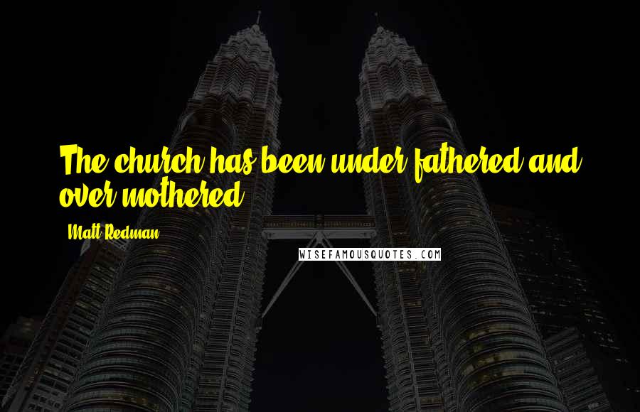 Matt Redman Quotes: The church has been under-fathered and over-mothered.