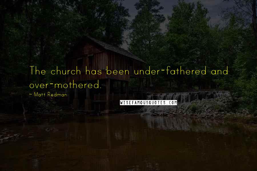 Matt Redman Quotes: The church has been under-fathered and over-mothered.