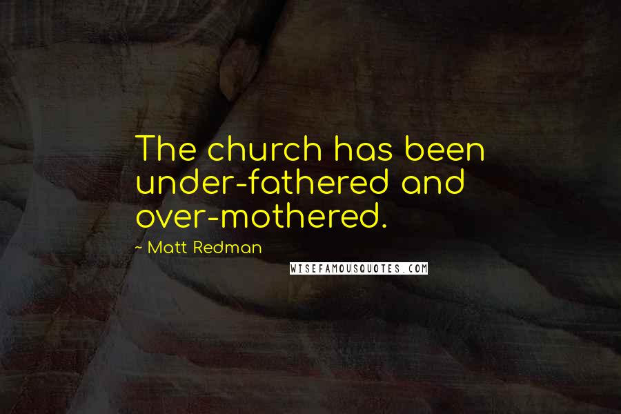 Matt Redman Quotes: The church has been under-fathered and over-mothered.