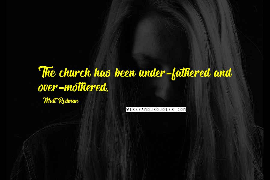 Matt Redman Quotes: The church has been under-fathered and over-mothered.