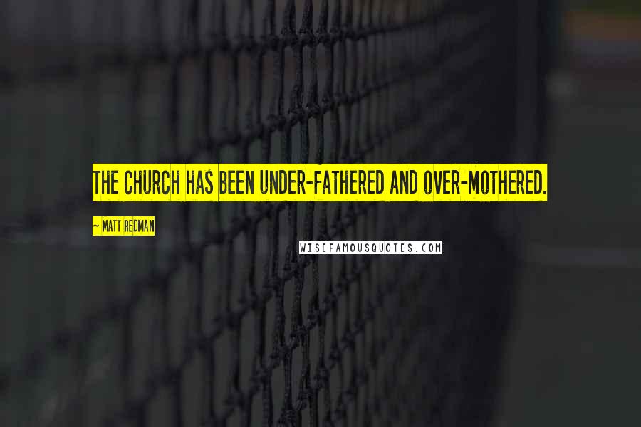 Matt Redman Quotes: The church has been under-fathered and over-mothered.