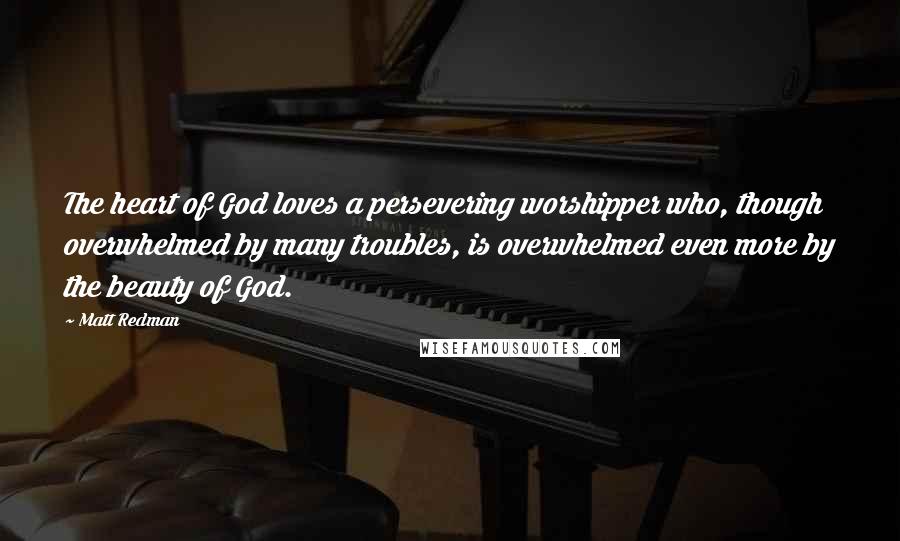 Matt Redman Quotes: The heart of God loves a persevering worshipper who, though overwhelmed by many troubles, is overwhelmed even more by the beauty of God.