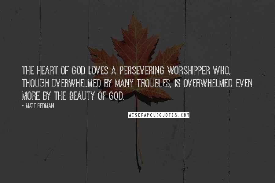 Matt Redman Quotes: The heart of God loves a persevering worshipper who, though overwhelmed by many troubles, is overwhelmed even more by the beauty of God.