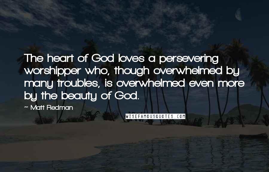 Matt Redman Quotes: The heart of God loves a persevering worshipper who, though overwhelmed by many troubles, is overwhelmed even more by the beauty of God.