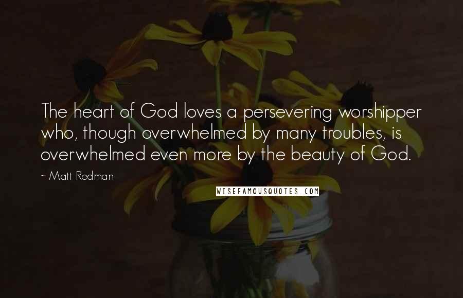 Matt Redman Quotes: The heart of God loves a persevering worshipper who, though overwhelmed by many troubles, is overwhelmed even more by the beauty of God.