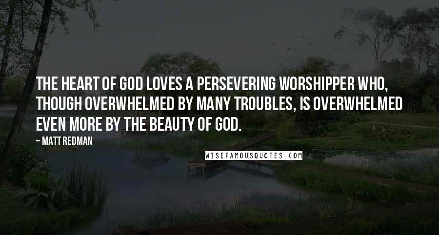 Matt Redman Quotes: The heart of God loves a persevering worshipper who, though overwhelmed by many troubles, is overwhelmed even more by the beauty of God.