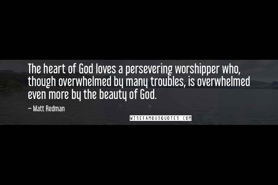Matt Redman Quotes: The heart of God loves a persevering worshipper who, though overwhelmed by many troubles, is overwhelmed even more by the beauty of God.