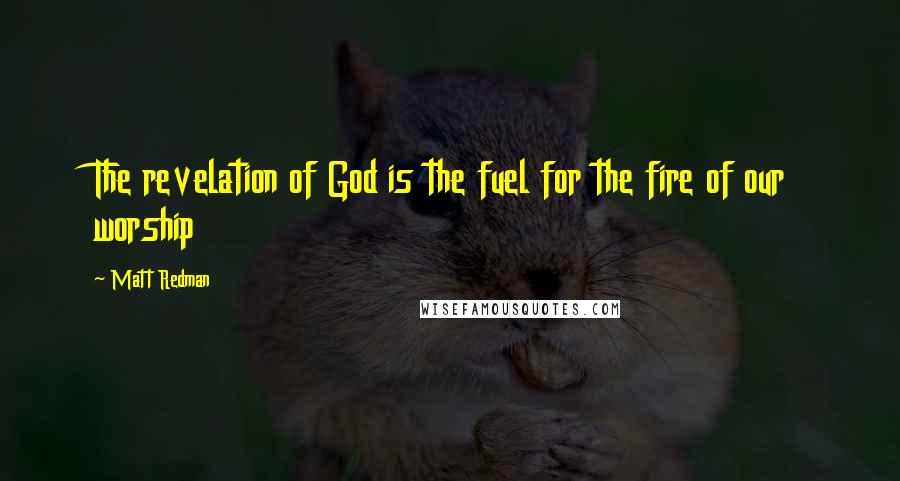 Matt Redman Quotes: The revelation of God is the fuel for the fire of our worship