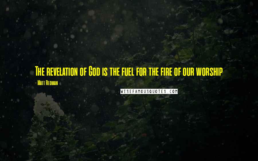 Matt Redman Quotes: The revelation of God is the fuel for the fire of our worship