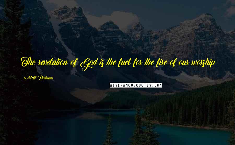 Matt Redman Quotes: The revelation of God is the fuel for the fire of our worship