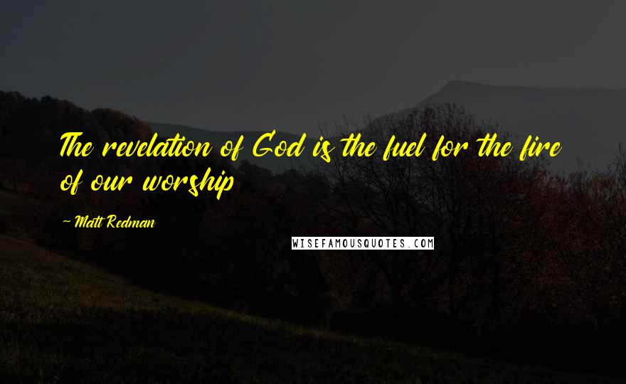 Matt Redman Quotes: The revelation of God is the fuel for the fire of our worship