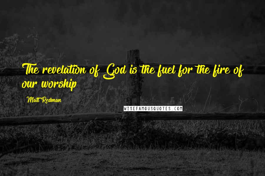 Matt Redman Quotes: The revelation of God is the fuel for the fire of our worship