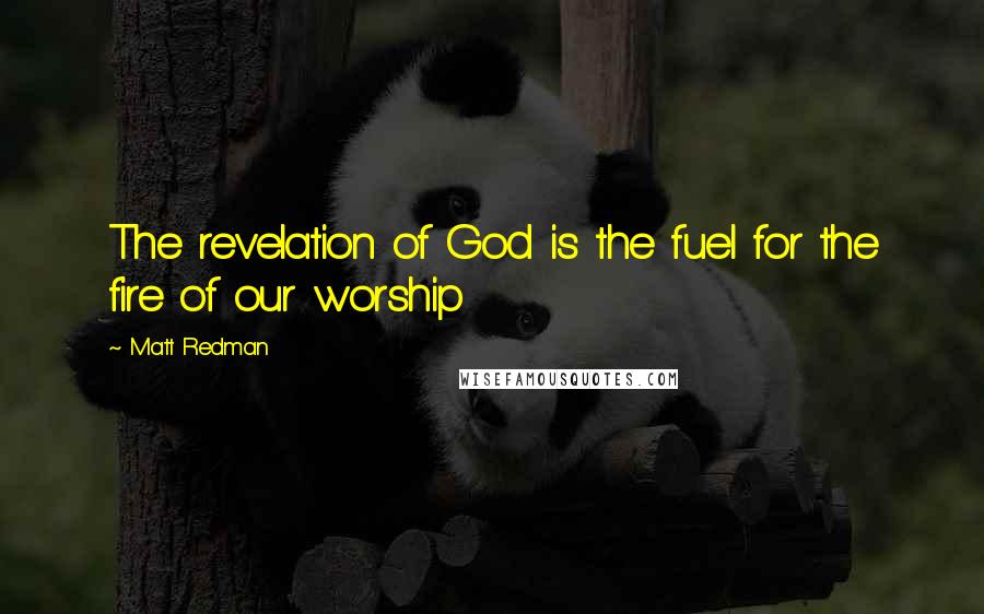 Matt Redman Quotes: The revelation of God is the fuel for the fire of our worship
