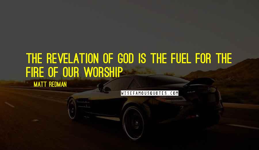 Matt Redman Quotes: The revelation of God is the fuel for the fire of our worship
