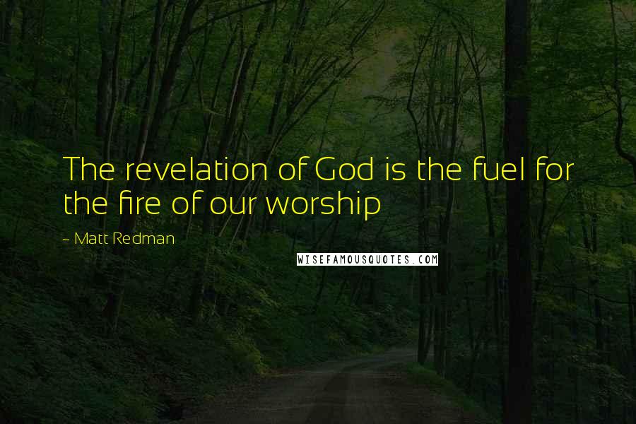 Matt Redman Quotes: The revelation of God is the fuel for the fire of our worship