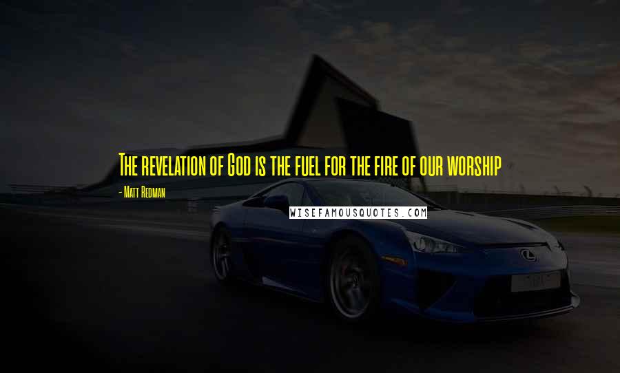 Matt Redman Quotes: The revelation of God is the fuel for the fire of our worship
