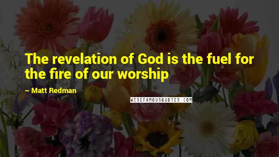 Matt Redman Quotes: The revelation of God is the fuel for the fire of our worship