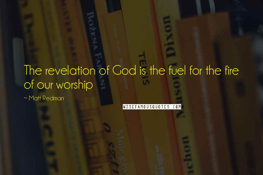 Matt Redman Quotes: The revelation of God is the fuel for the fire of our worship
