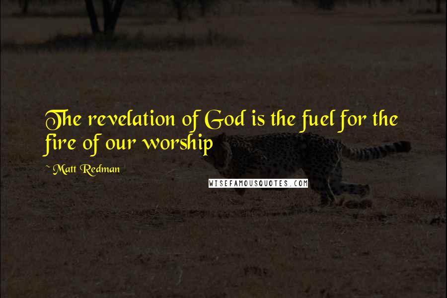 Matt Redman Quotes: The revelation of God is the fuel for the fire of our worship