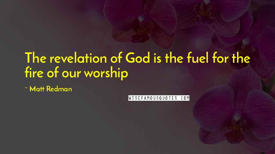 Matt Redman Quotes: The revelation of God is the fuel for the fire of our worship