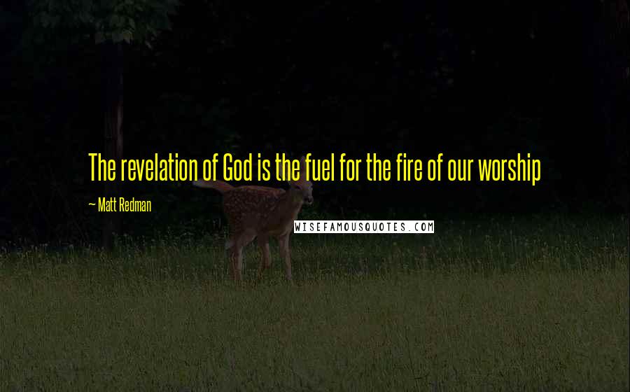 Matt Redman Quotes: The revelation of God is the fuel for the fire of our worship