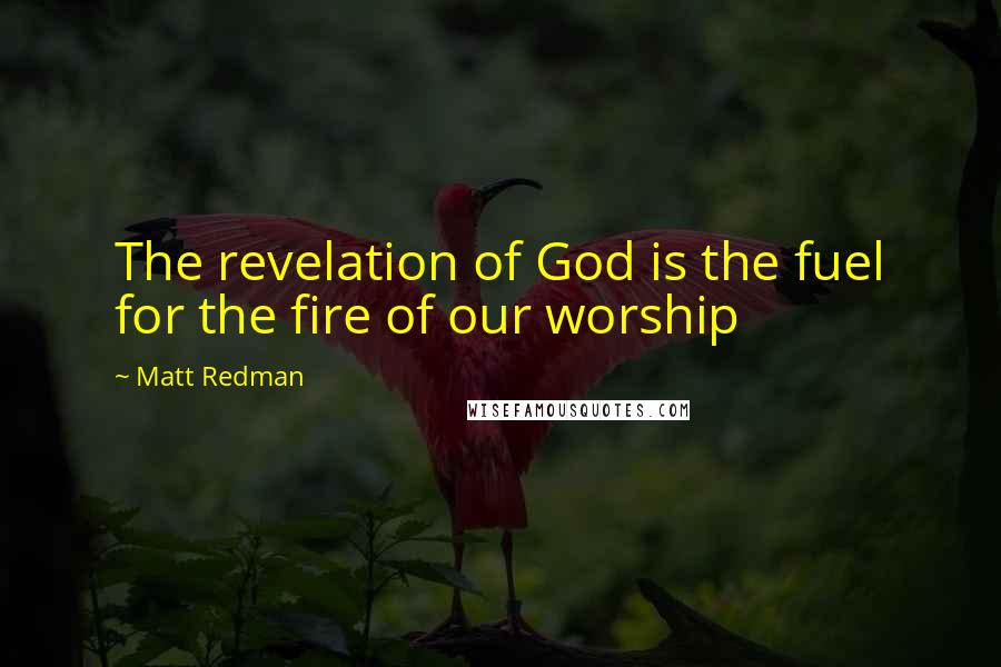Matt Redman Quotes: The revelation of God is the fuel for the fire of our worship