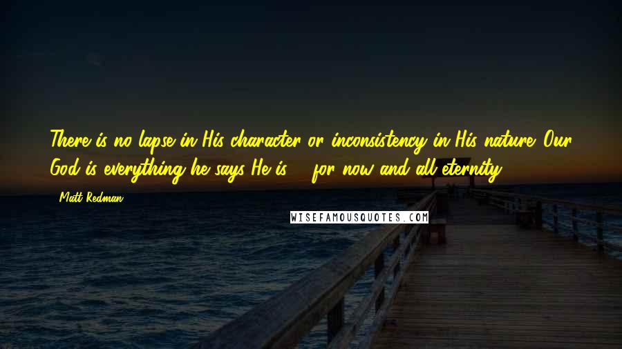 Matt Redman Quotes: There is no lapse in His character or inconsistency in His nature. Our God is everything he says He is ... for now and all eternity.